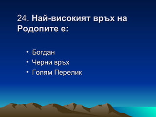 24. Най-високият връх на
Родопите е:

 •   Богдан
 •   Черни връх
 •   Голям Перелик
 