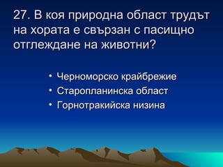 27. В коя природна област трудът
на хората е свързан с пасищно
отглеждане на животни?

     • Черноморско крайбрежие
     • Старопланинска област
     • Горнотракийска низина
 