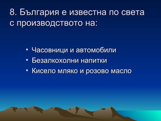 8. България е известна по света
с производството на:

   • Часовници и автомобили
   • Безалкохолни напитки
   • Кисело мляко и розово масло
 