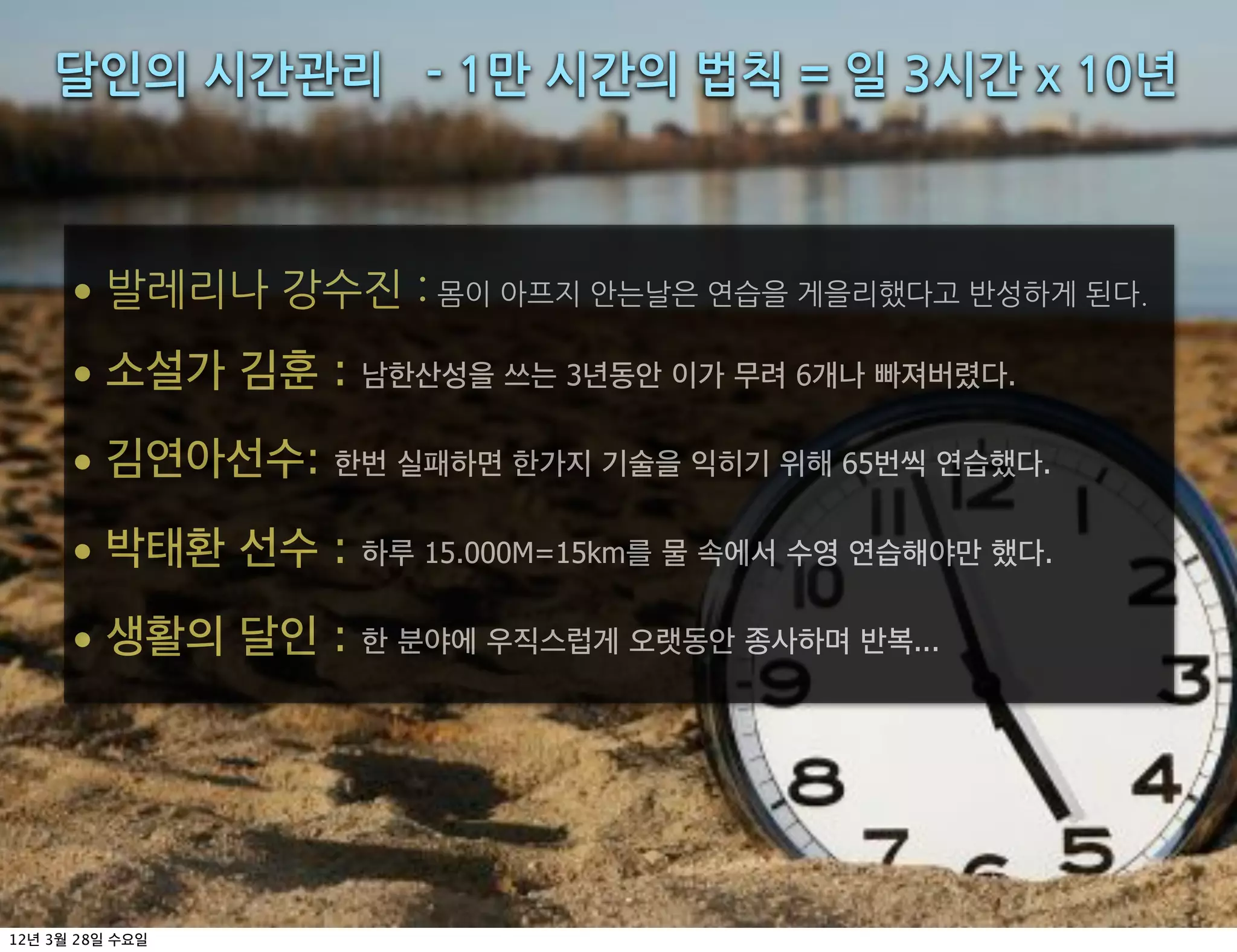 달인의+시간관리+++-+1만+시간의+법칙+=+일+3시간+x+10년



         •
         •        :           3      6              .


         •    :                          65             .


         •        :   15.000M=15km                      .


         •        :                           ...




12   3   28
 