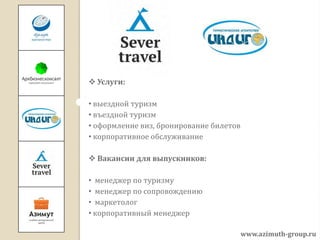  Услуги:

• выездной туризм
• въездной туризм
• оформление виз, бронирование билетов
• корпоративное обслуживание

 Вакансии для выпускников:

• менеджер по туризму
• менеджер по сопровождению
• маркетолог
• корпоративный менеджер

                                         www.azimuth-group.ru
 