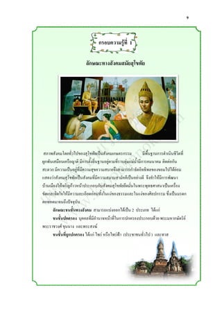 9



                                   กรอบความรู้ที่ 1

                           ลักษณะทางสังคมสมัยสุโขทัย




                  ์ m
                 ต o
                ซ .c
               ไ k
             ็บ o
           เว nn
          น a
        ่บ ob
สภาพสังคมโดยทั่วไปของสุโขทัยเป็นสังคมเกษตรกรรม                   มีพื้นฐานการด่าเนินชีวิตที่


       ร o
ผูกพันเสมือนเครือญาติ มีการตั้งถิ่นฐานอยู่ตามที่ราบลุ่มแม่น้่ามีการคมนาคม ติดต่อกัน


      พ r
     แ .k
สะดวก มีความเป็นอยู่ที่มีความสุขความสบายจึงสามารถก่าจัดอิทธิพลของขอมไปได้ย่อม



    ย w
แสดงว่าสังคมสุโขทัยเป็นสังคมที่มีความสมานสามัคคีเป็นอย่างดี จึงท่าให้มีการพัฒนา



  เผ w
บ้านเมืองให้เจริญก้าวหน้าประกอบกับสังคมสุโขทัยยึดมั่นในพระพุทธศาสนาเป็นเครื่อง
ขัดเกลาจิตใจให้มีความละเอียดอ่อนทั้งในแง่ของธรรมและในแง่ของศิลปกรรม ซึ่งเป็นมรดก
ตกทอดมาจนถึงปัจจุบัน


     w
      ลักษณะชนชั้นทางสังคม สามารถแบ่งออกได้เป็น 2 ประเภท ได้แก่
      ชนชั้นปกครอง บุคคลที่มีอ่านาจหน้าที่ในการปกครองประกอบด้วย พระมหากษัตริย์
พระราชวงศ์ ขุนนาง และพระสงฆ์
      ชนชั้นที่ถูกปกครอง ได้แก่ ไพร่ หรือไพร่ฟ้า (ประชาชนทั่วไป ) และทาส
 