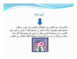 ‫اﳌﺼﺎﳊﺔ‬

        ‫االنصراف عن الشكوى من انتھاكات الماضي إلى تعزيز مستقبل‬
‫الديمقراطية وتقويتھا، وذلك العتبار أن الديمقراطية ال يمكن أن تقوم علي‬
  ‫أكاذيب، وأن مواجھة الماضي يمكن أن تؤدي إلي ديمقراطية أكثر قوة،‬
‫وذلك من خالل إرساء مبدأ المحاسبة، ومكافحة ثقافة اإلفالت من العقاب.‬
 