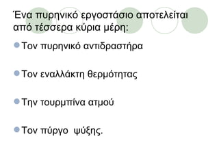 Ένα πυρηνικό εργοστάσιο αποτελείται
από τέσσερα κύρια μέρη:
 Τον πυρηνικό αντιδραστήρα

 Τον εναλλάκτη θερμότητας

 Την τουρμπίνα ατμού

 Τον πύργο ψύξης.
 