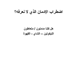‫اضطراب الدمان الذي ل نعرفه؟‬


     ‫هل كلنا مدمنون / متعاطون‬
     ‫النيكوتين – الشاي - القهوة‬
 