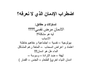 ‫اضطراب الدمان الذي ل نعرفه؟‬
             ‫تساؤلت و حقائق:‬
        ‫الدمان مرض نفسي؟؟؟؟‬
                ‫ليه هو مشكلة؟!‬
                     ‫السباب‬
  ‫بيولوجية – نفسية – اجتماعية و مفاهيم خاطئة‬
‫اعتماد و اعراض انسحاب – المتعة رغم المشاكل‬
              ‫الماء هل هو ادمان!!!‬
          ‫لهفة – ضد الارادة – وسوسة –‬
 ‫ادمان اشياء اخري) الطعام – الجنس – القمار (‬
 