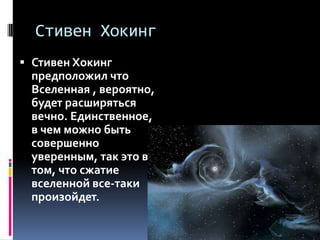 Стивен Хокинг
 Стивен Хокинг
  предположил что
  Вселенная , вероятно,
  будет расширяться
  вечно. Единственное,
  в чем можно быть
  совершенно
  уверенным, так это в
  том, что сжатие
  вселенной все-таки
  произойдет.
 