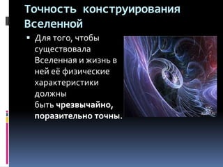 Точность конструирования
Вселенной
 Для того, чтобы
  существовала
  Вселенная и жизнь в
 ней её физические
 характеристики
 должны
 быть чрезвычайно,
 поразительно точны.
 