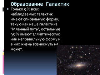 Образование Галактик
 Только 5 % всех
 наблюдаемых галактик
 имеют спиральную форму,
 такую как наша галактика
 "Млечный путь", остальные
 95 % имеют эллиптическую
 или неправильную форму и
 в них жизнь возникнуть не
 может.
 