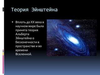 Теория Эйнштейна

 Вплоть до XX века в
  научном мире была
  принята теория
  Альберта
  Эйнштейна о
  бесконечности в
  пространстве и во
  времени
  Вселенной.
 