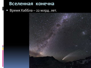Вселенная конечна
 Время Хаббла – 22 млрд. лет.
 