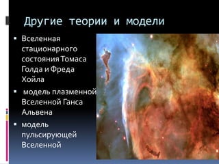 Другие теории и модели
 Вселенная
  стационарного
  состояния Томаса
  Голда и Фреда
  Хойла
 модель плазменной
  Вселенной Ганса
  Альвена
 модель
  пульсирующей
  Вселенной
 