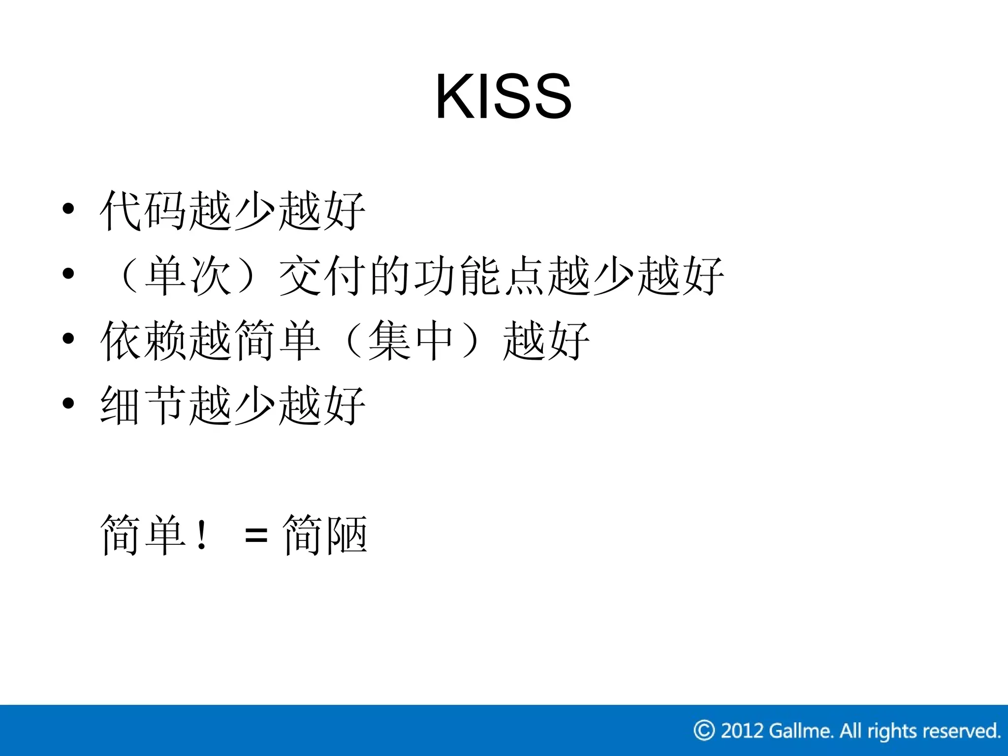 KISS
•   代码越少越好
•   （单次）交付的功能点越少越好
•   依赖越简单（集中）越好
•   细节越少越好

    简单！ = 简陋
 
