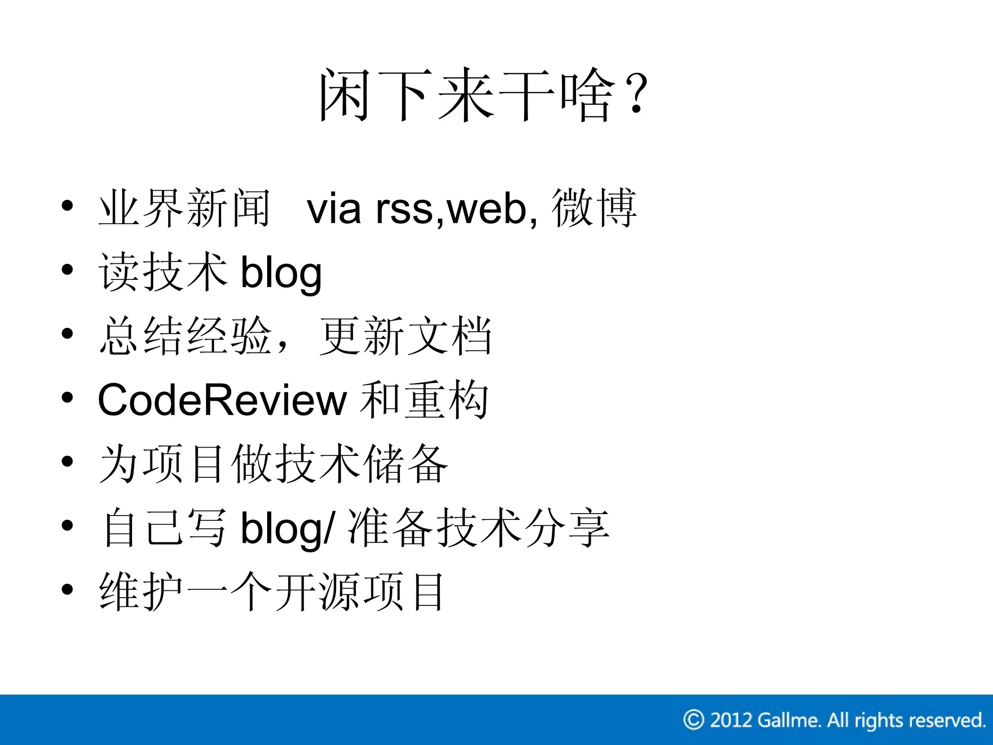 闲下来干啥？
•   业界新闻 via rss,web, 微博
•   读技术 blog
•   总结经验，更新文档
•   CodeReview 和重构
•   为项目做技术储备
•   自己写 blog/ 准备技术分享
•   维护一个开源项目
 