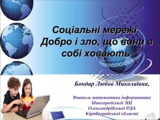 Соціальні мережі.
Добро і зло, що вони в
   собі ховають

      Бондар Любов Миколаївна,

      Вчитель математики інформатики
              Івангородської ЗШ
            Олександрівської РДА
           Кіровоградської області
 