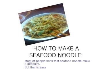 HOW TO MAKE A
   SEAFOOD NOODLE
Most of people think that seafood noodle make
it difficulty.
But that is easy
 