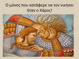 Ο μόνος που κατάφερε να τον νικήσει
          ήταν ο Χάρος!
 
