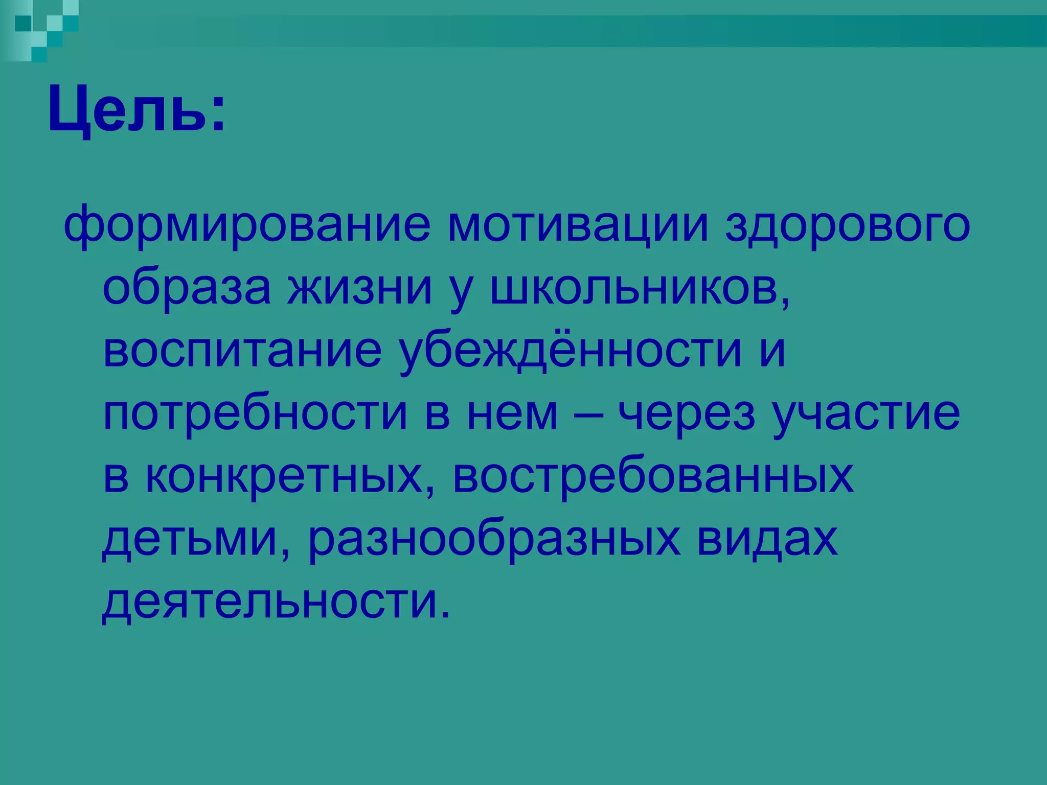 Цель:
формирование мотивации здорового
 образа жизни у школьников,
 воспитание убеждённости и
 потребности в нем – через участие
 в конкретных, востребованных
 детьми, разнообразных видах
 деятельности.
 