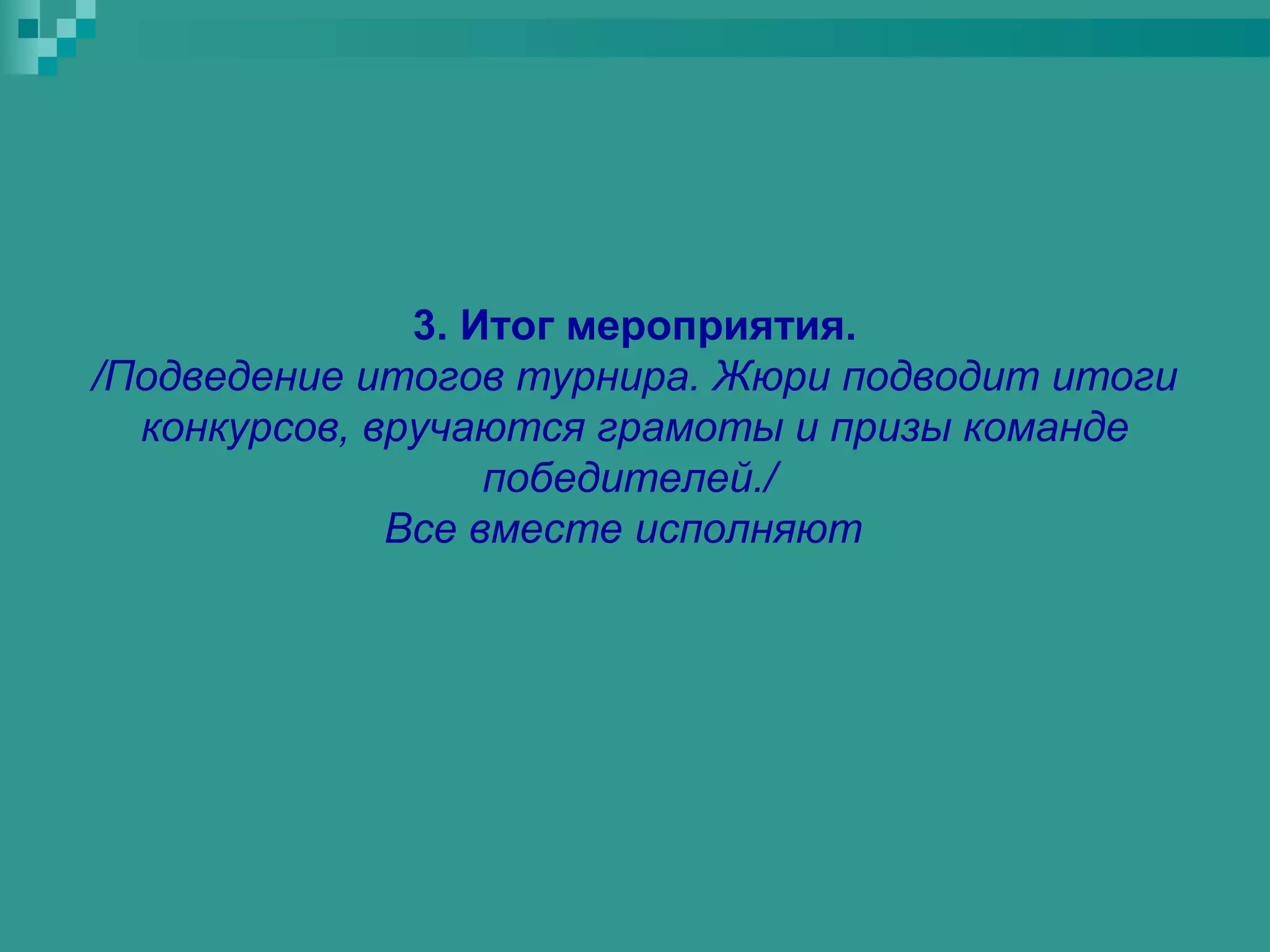 3. Итог мероприятия.
/Подведение итогов турнира. Жюри подводит итоги
  конкурсов, вручаются грамоты и призы команде
                   победителей./
              Все вместе исполняют
 