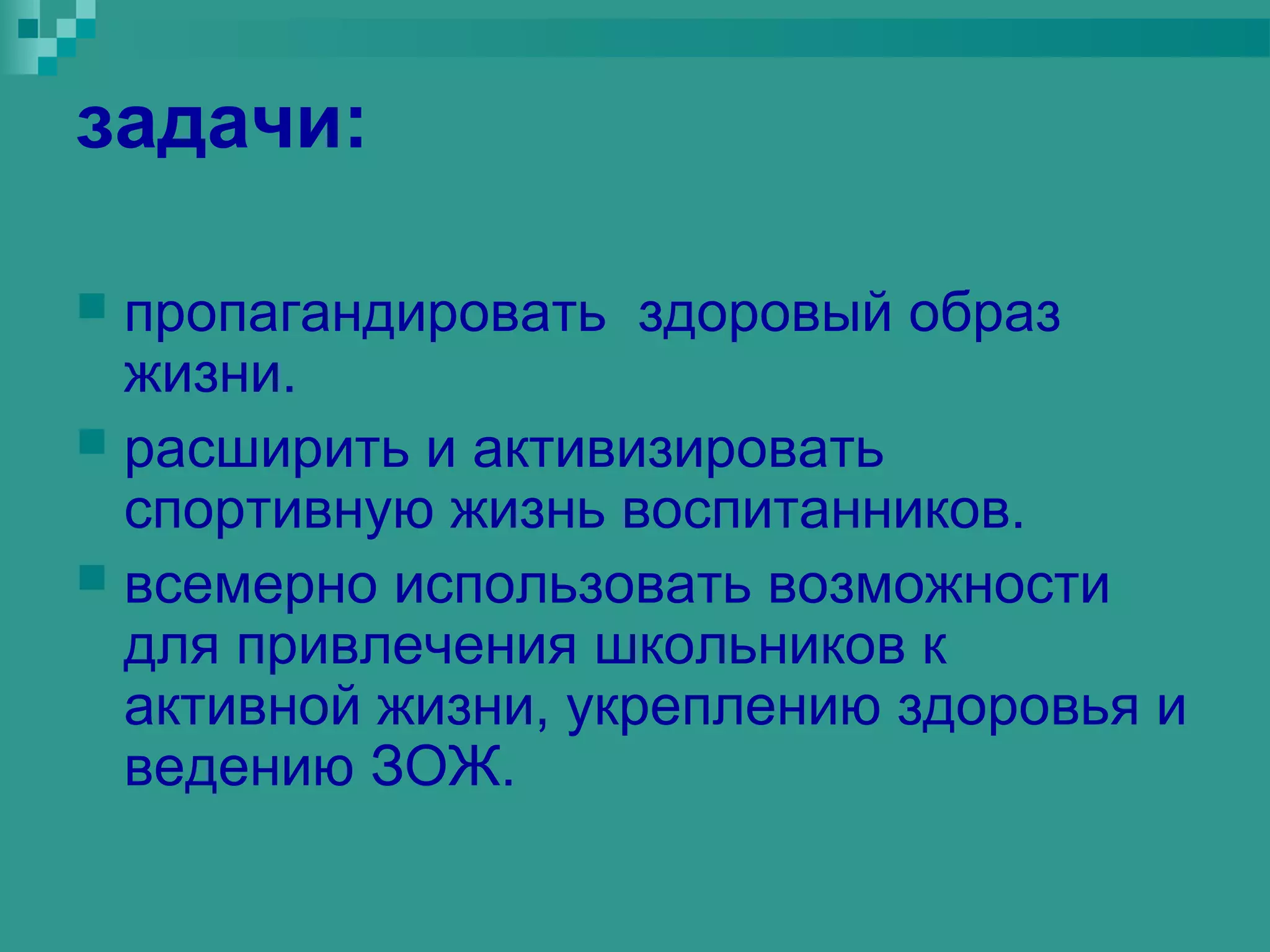 задачи:

 пропагандировать здоровый образ
  жизни.
 расширить и активизировать
  спортивную жизнь воспитанников.
 всемерно использовать возможности
  для привлечения школьников к
  активной жизни, укреплению здоровья и
  ведению ЗОЖ.
 