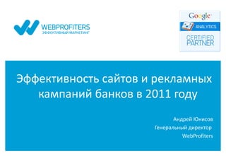 Эффективность сайтов и рекламных
   кампаний банков в 2011 году
                             Андрей Юнисов
                      Генеральный директор
                                WebProfiters
 