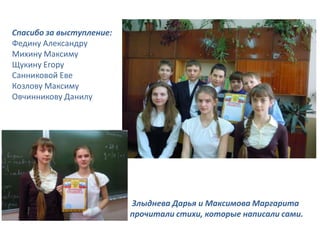 Спасибо за выступление:
Федину Александру
Михину Максиму
Щукину Егору
Санниковой Еве
Козлову Максиму
Овчинникову Данилу




                          Злыднева Дарья и Максимова Маргарита
                          прочитали стихи, которые написали сами.
 