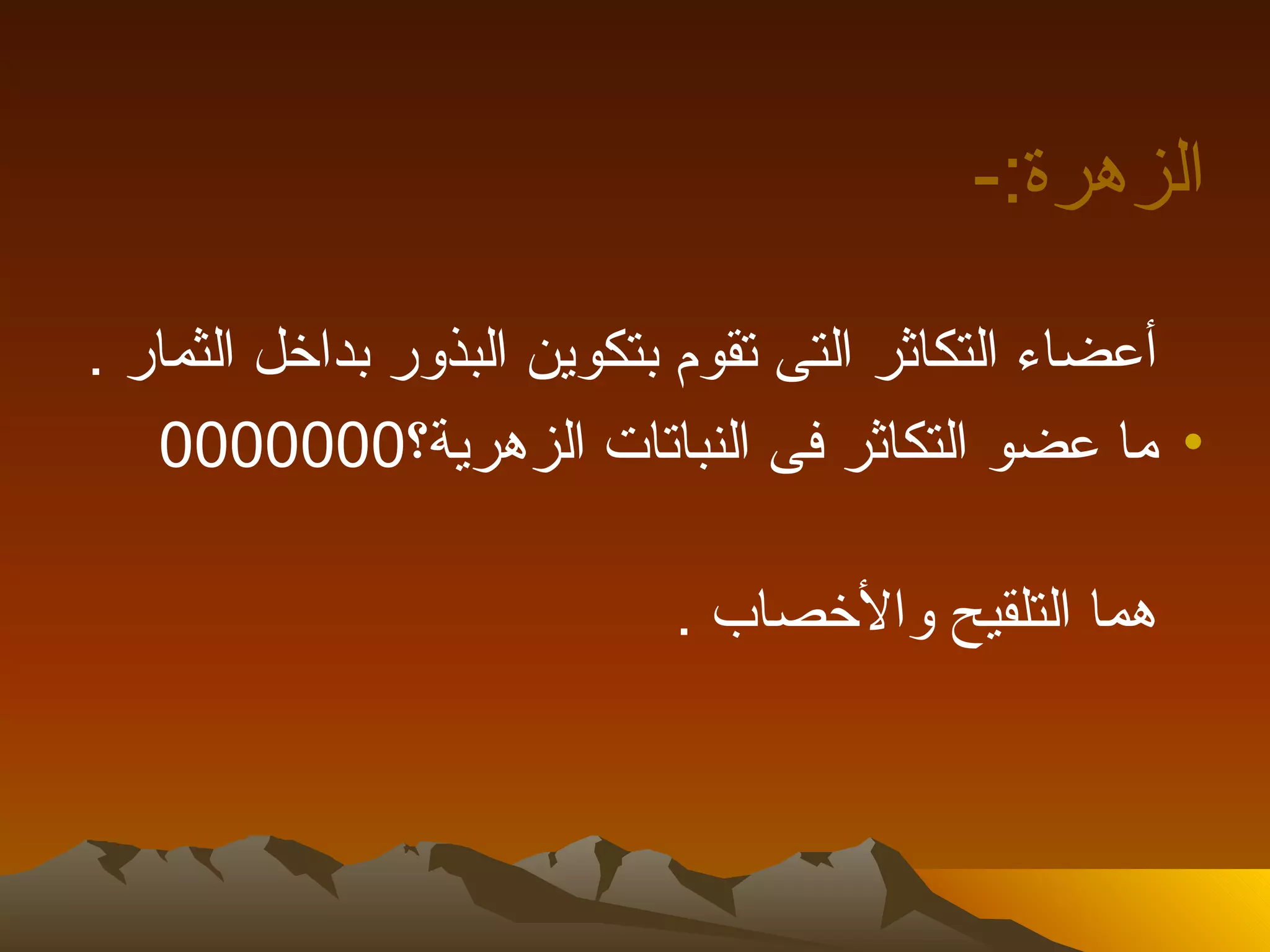 ‫الزهرة:-‬

‫أعضاء التكاثر التى تقوم بتكوين البذور بداخل الثمار .‬
   ‫• ما عضو التكاثر فى النباتات الزهرية؟0000000‬

                           ‫هما التلقيح والخصاب .‬
 