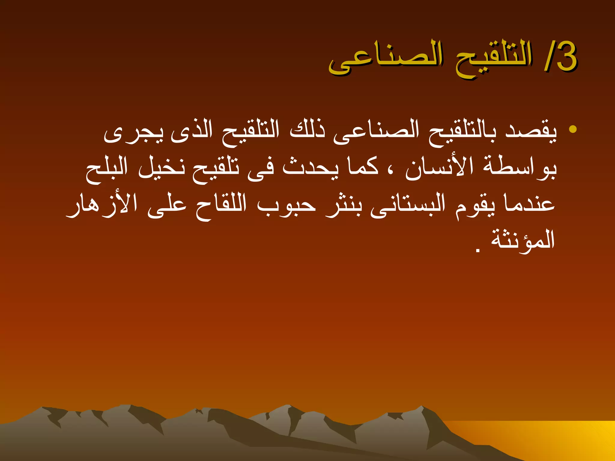 ‫3/ التلقيح الصناعى‬
   ‫• يقصد بالتلقيح الصناعى ذلك التلقيح الذى يجرى‬
  ‫بواسطة النسان ، كما يحدث فى تلقيح نخيل البلح‬
‫عندما يقوم البستانى بنثر حبوب اللقاح على الزهار‬
                                       ‫المؤنثة .‬
 