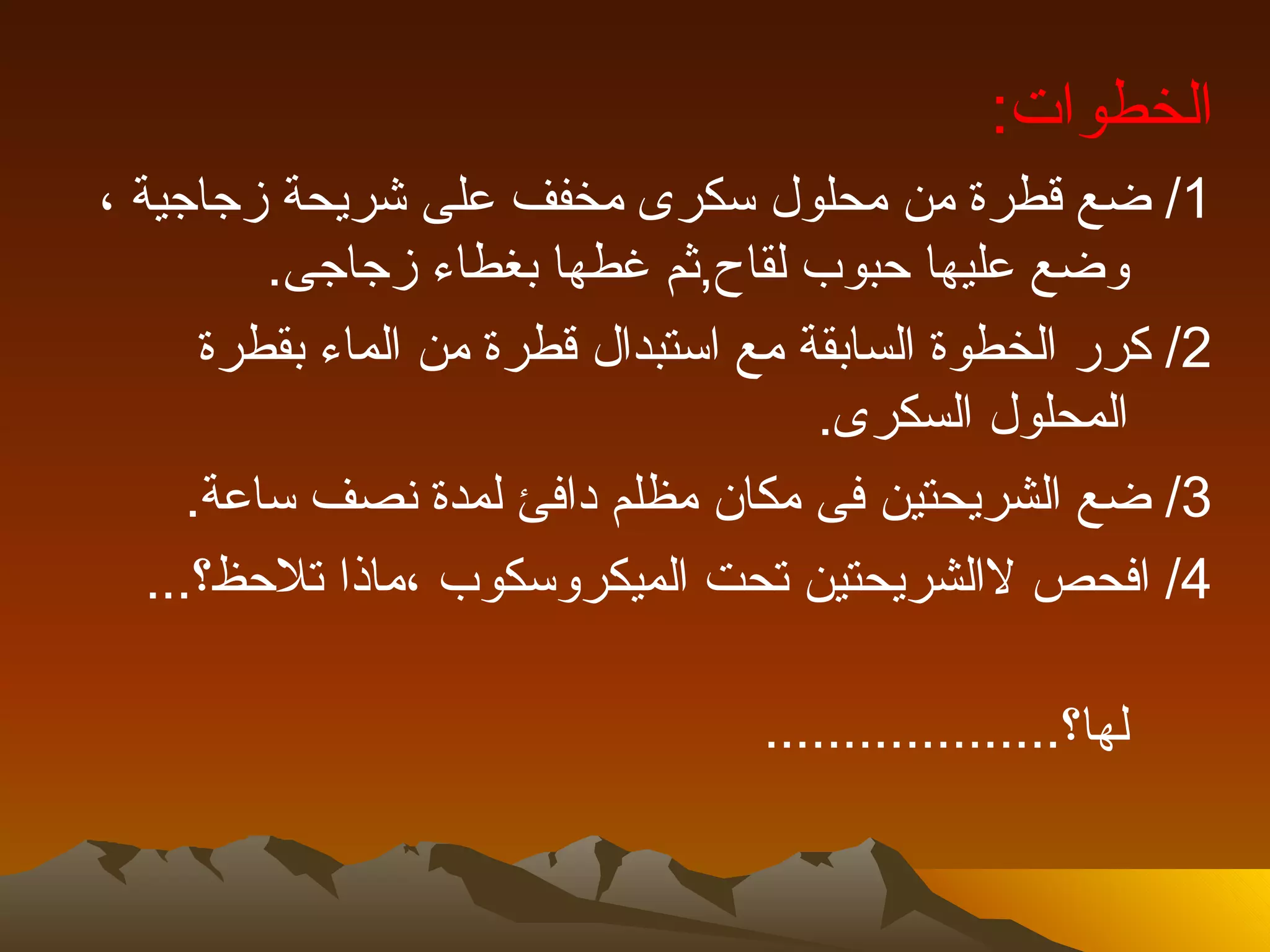 ‫الخطوات:‬
‫1/ ضع قطرة من محلول سكرى مخفف على شريحة زجاجية ،‬
          ‫وضع عليها حبوب لقاح,ثم غطها بغطاء زجاجى.‬
       ‫2/ كرر الخطوة السابقة مع استبدال قطرة من الماء بقطرة‬
                                       ‫المحلول السكرى.‬
      ‫3/ ضع الشريحتين فى مكان مظلم دافئ لمدة نصف ساعة.‬
   ‫4/ افحص لالشريحتين تحت الميكروسكوب ،ماذا تلحظ؟...‬

                                   ‫لها؟...................‬
 