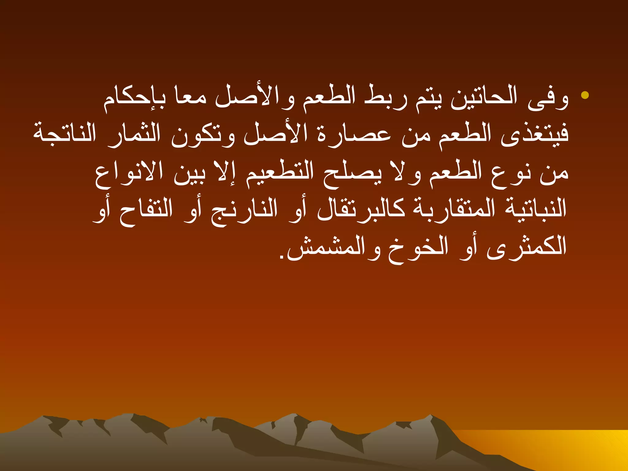 ‫• وفى الحاتين يتم ربط الطعم والصل معا بإحكام‬
‫فيتغذى الطعم من عصارة الصل وتكون الثمار الناتجة‬
       ‫من نوع الطعم ول يصلح التطعيم إل بين النواع‬
      ‫النباتية المتقاربة كالبرتقال أو النارنج أو التفاح أو‬
                          ‫الكمثرى أو الخوخ والمشمش.‬
 