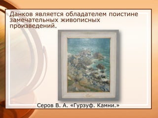 Данков является обладателем поистине
замечательных живописных
произведений.




       Серов В. А. «Гурзуф. Камни.»
 