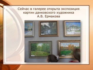 Сейчас в галерее открыта экспозиция
   картин данковского художника
           А.В. Ермакова
 