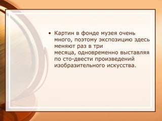 • Картин в фонде музея очень
  много, поэтому экспозицию здесь
  меняют раз в три
  месяца, одновременно выставляя
  по сто-двести произведений
  изобразительного искусства.
 