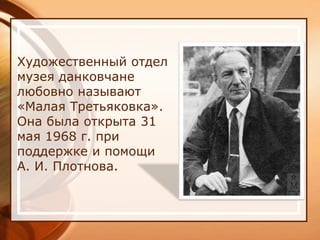 Художественный отдел
музея данковчане
любовно называют
«Малая Третьяковка».
Она была открыта 31
мая 1968 г. при
поддержке и помощи
А. И. Плотнова.
 