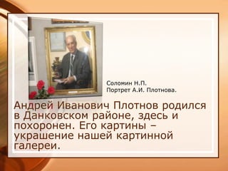 Соломин Н.П.
              Портрет А.И. Плотнова.

Андрей Иванович Плотнов родился
в Данковском районе, здесь и
похоронен. Его картины –
украшение нашей картинной
галереи.
 