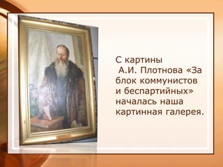 С картины
 А.И. Плотнова «За
блок коммунистов
и беспартийных»
началась наша
картинная галерея.
 