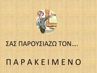 ΣΑΣ ΠΑΡΟΥΣΙΑΖΩ ΤΟΝ….

ΠΑΡΑΚΕΙΜΕΝΟ
 