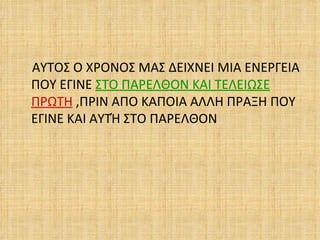 ΑΥΤΟΣ Ο ΧΡΟΝΟΣ ΜΑΣ ΔΕΙΧΝΕΙ ΜΙΑ ΕΝΕΡΓΕΙΑ
ΠΟΥ ΕΓΙΝΕ ΣΤΟ ΠΑΡΕΛΘΟΝ ΚΑΙ ΤΕΛΕΙΩΣΕ
ΠΡΩΤΗ ,ΠΡΙΝ ΑΠΟ ΚΑΠΟΙΑ ΑΛΛΗ ΠΡΑΞΗ ΠΟΥ
ΕΓΙΝΕ ΚΑΙ ΑΥΤΉ ΣΤΟ ΠΑΡΕΛΘΟΝ
 