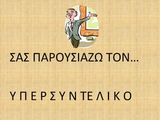 ΣΑΣ ΠΑΡΟΥΣΙΑΖΩ ΤΟΝ…

Υ Π Ε Ρ Σ Υ Ν ΤΕ Λ Ι Κ Ο
 