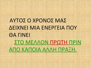ΑΥΤΟΣ Ο ΧΡΟΝΟΣ ΜΑΣ
ΔΕΙΧΝΕΙ ΜΙΑ ΕΝΕΡΓΕΙΑ ΠΟΥ
ΘΑ ΓΙΝΕΙ
  ΣΤΟ ΜΕΛΛΟΝ ΠΡΩΤΗ ΠΡΙΝ
ΑΠΟ ΚΑΠΟΙΑ ΑΛΛΗ ΠΡΑΞΗ.
 