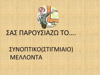 ΣΑΣ ΠΑΡΟΥΣΙΑΖΩ ΤΟ….

ΣΥΝΟΠΤΙΚΟ(ΣΤΙΓΜΙΑΙΟ)
ΜΕΛΛΟΝΤΑ
 