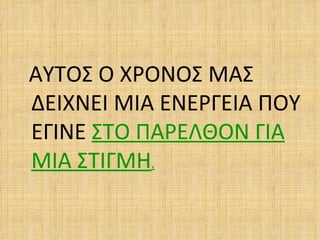 ΑΥΤΟΣ Ο ΧΡΟΝΟΣ ΜΑΣ
ΔΕΙΧΝΕΙ ΜΙΑ ΕΝΕΡΓΕΙΑ ΠΟΥ
ΕΓΙΝΕ ΣΤΟ ΠΑΡΕΛΘΟΝ ΓΙΑ
ΜΙΑ ΣΤΙΓΜΗ.
 