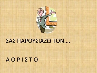 ΣΑΣ ΠΑΡΟΥΣΙΑΖΩ ΤΟΝ….

ΑΟΡΙΣΤΟ
 