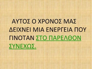 ΑΥΤΟΣ Ο ΧΡΟΝΟΣ ΜΑΣ
ΔΕΙΧΝΕΙ ΜΙΑ ΕΝΕΡΓΕΙΑ ΠΟΥ
ΓΙΝΟΤΑΝ ΣΤΟ ΠΑΡΕΛΘΟΝ
ΣΥΝΕΧΩΣ.
 