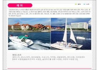 레저

   •




해양스포츠
제트스키, 바나나보트, 파라세일링, 수상스키, 카약킹, 세일링보트, 윈드서핑, 다이빙센터
5개의 수영장(올림픽규격의 수영장, 슬라이드를 갖춘 수영장, 어린이 수영장 외)
 