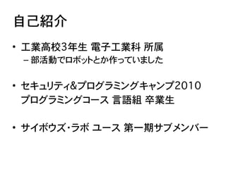 自己紹介
• 工業高校3年生�電子工業科 所属
 – 部活動でロボットとか作っていました


• セキュリティ&プログラミングキャンプ2010
� プログラミングコース 言語組 卒業生

• サイボウズ・ラボ ユース�第一期サブメンバー
 