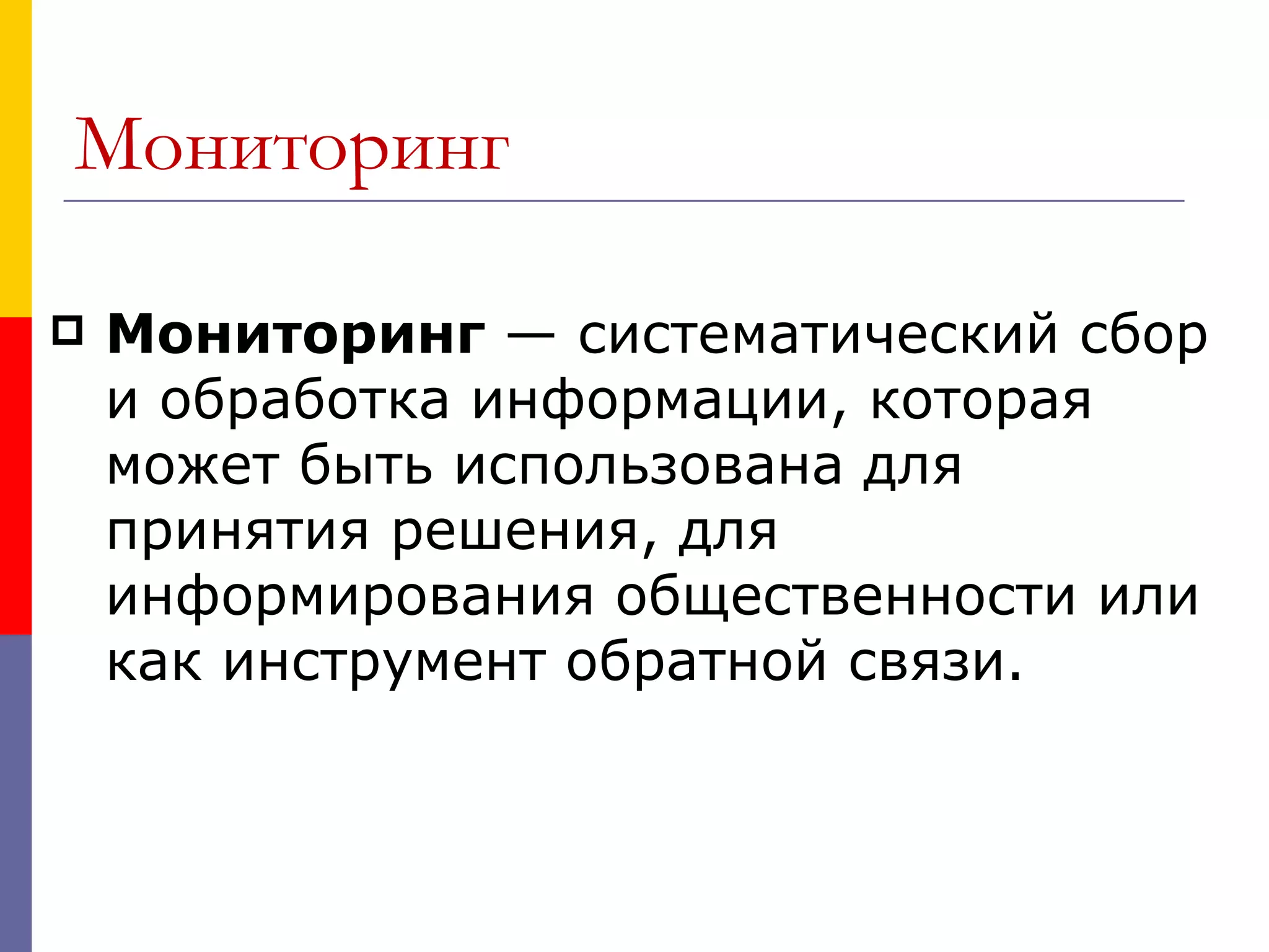 Мониторинг

   Мониторинг — систематический сбор
    и обработка информации, которая
    может быть использована для
    принятия решения, для
    информирования общественности или
    как инструмент обратной связи.
 