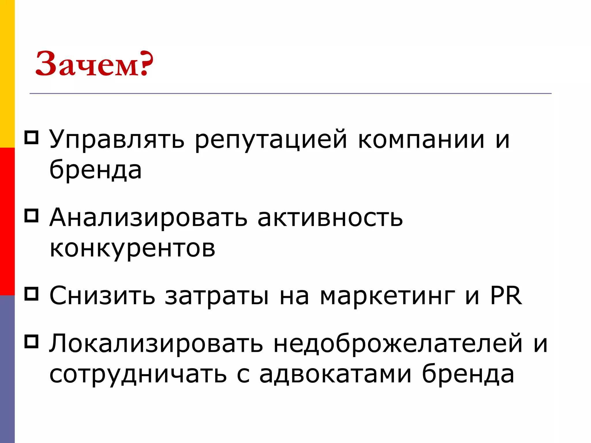 Зачем?
   Управлять репутацией компании и
    бренда
   Анализировать активность
    конкурентов
   Снизить затраты на маркетинг и PR
   Локализировать недоброжелателей и
    сотрудничать с адвокатами бренда
 