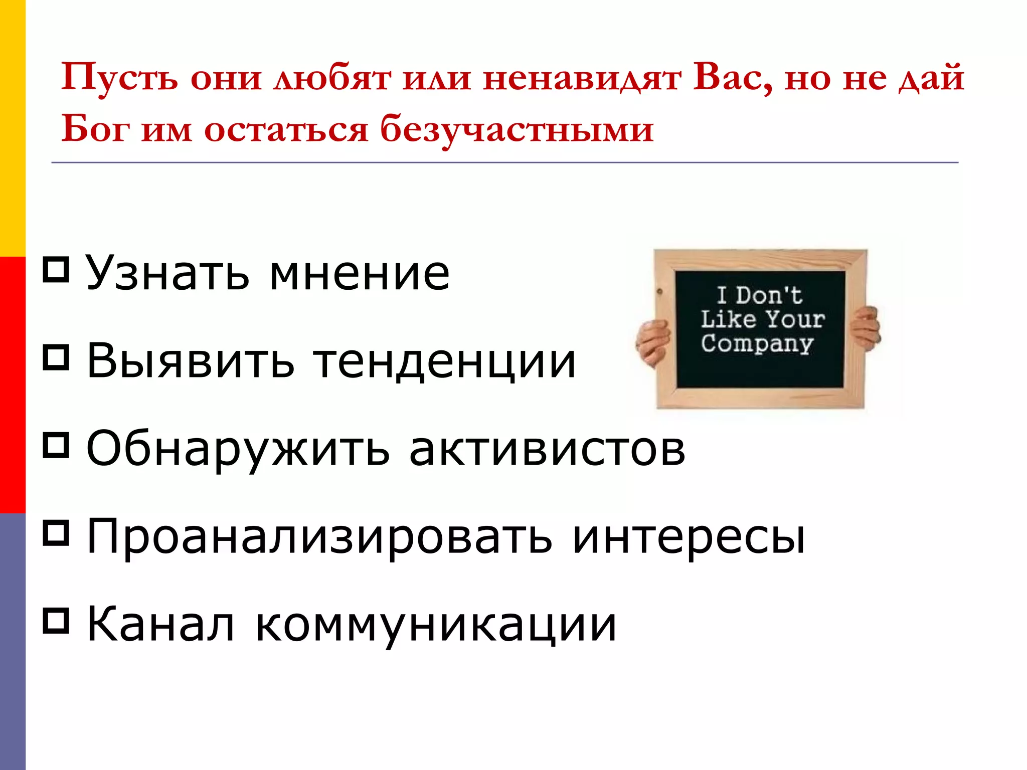 Пусть они любят или ненавидят Вас, но не дай
Бог им остаться безучастными


   Узнать мнение
   Выявить тенденции
   Обнаружить активистов
   Проанализировать интересы
   Канал коммуникации
 