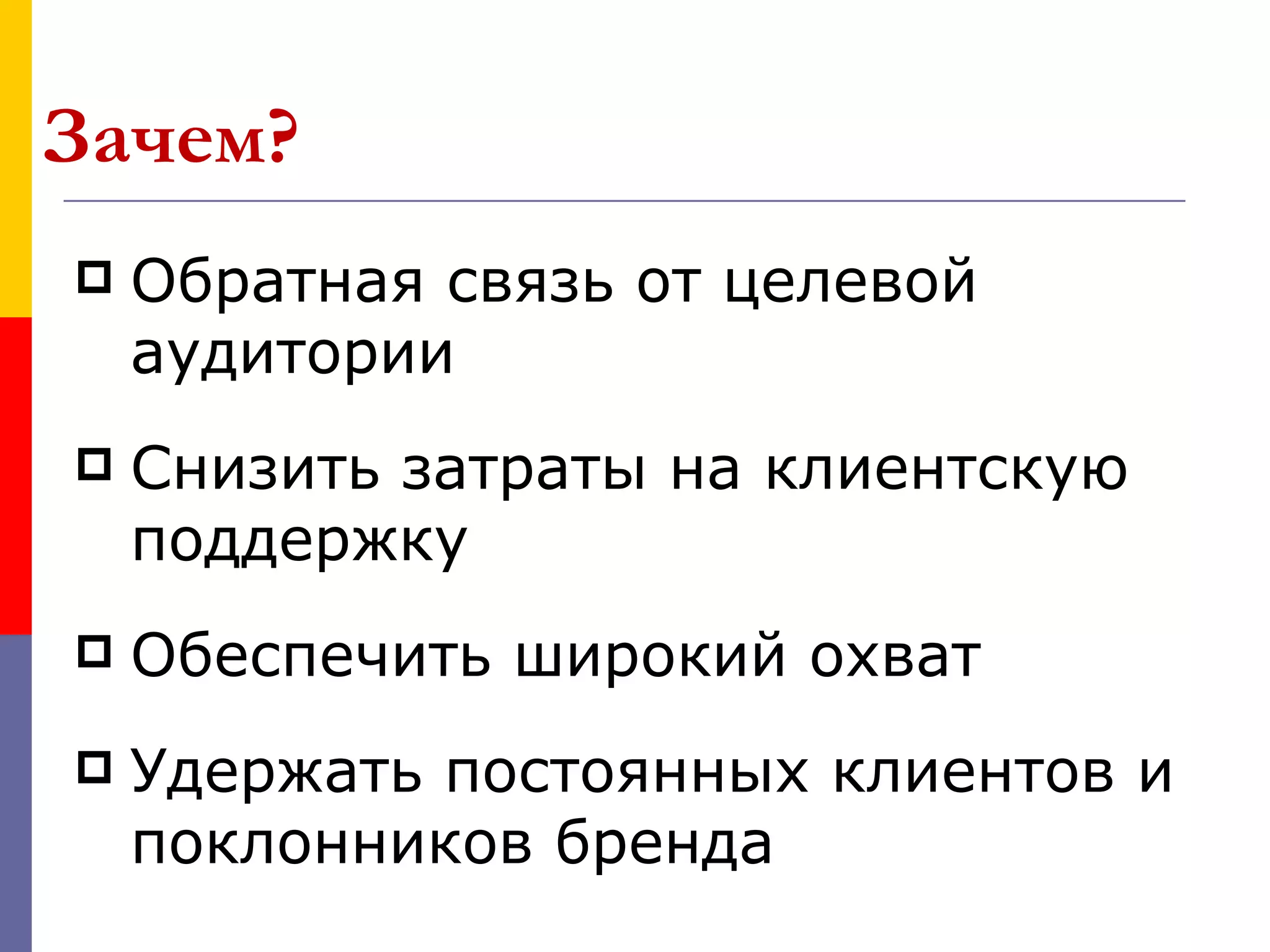 Зачем?
   Обратная связь от целевой
    аудитории
   Снизить затраты на клиентскую
    поддержку
   Обеспечить широкий охват
   Удержать постоянных клиентов и
    поклонников бренда
 
